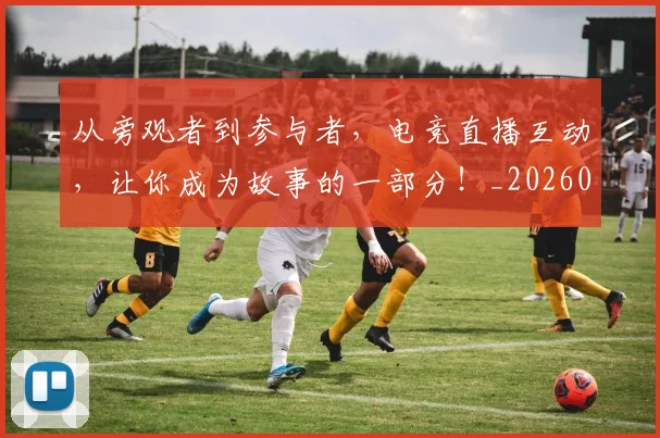 从旁观者到参与者，电竞直播互动，让你成为故事的一部分！_20260718001255