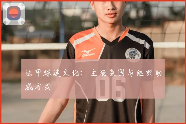 法甲球迷文化：主场氛围与经典助威方式