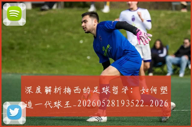 深度解析梅西的足球哲学：如何塑造一代球王_20260528193522_20260707154540_20260801203631