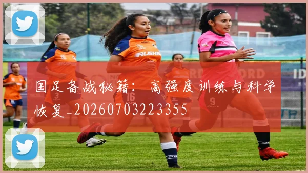 国足备战秘籍：高强度训练与科学恢复_20260703223355