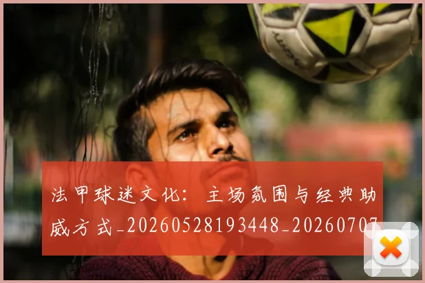 法甲球迷文化：主场氛围与经典助威方式_20260528193448_20260707153610