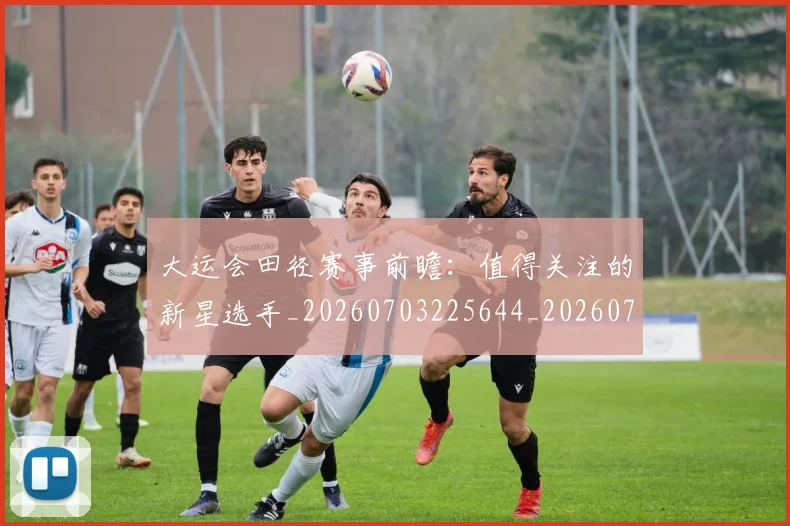 大运会田径赛事前瞻：值得关注的新星选手_20260703225644_20260719171809