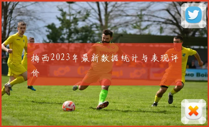 梅西2023年最新数据统计与表现评价