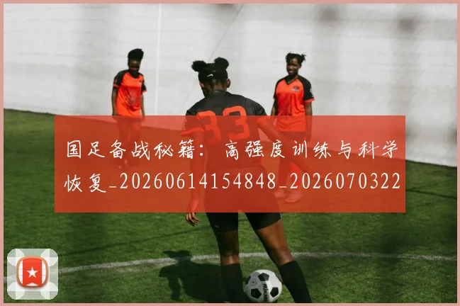 国足备战秘籍:高强度训练与科学恢复_20260614154848_20260703223359_20260724073739
