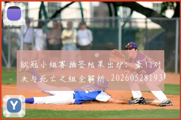 欧冠小组赛抽签结果出炉：豪门对决与死亡之组全解析_20260528193321_20260708190550