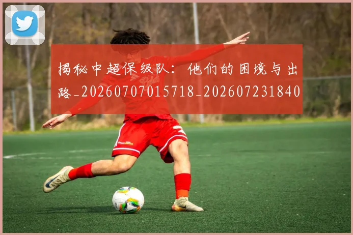 揭秘中超保级队：他们的困境与出路_20260707015718_20260723184050
