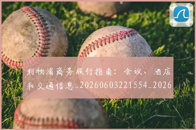 利物浦商务旅行指南：会议、酒店和交通信息_20260603221554_20260703220120