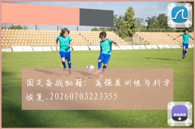 国足备战秘籍：高强度训练与科学恢复_20260703223355