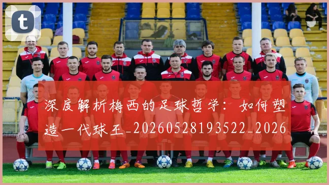 深度解析梅西的足球哲学：如何塑造一代球王_20260528193522_20260707154540_20260801203631