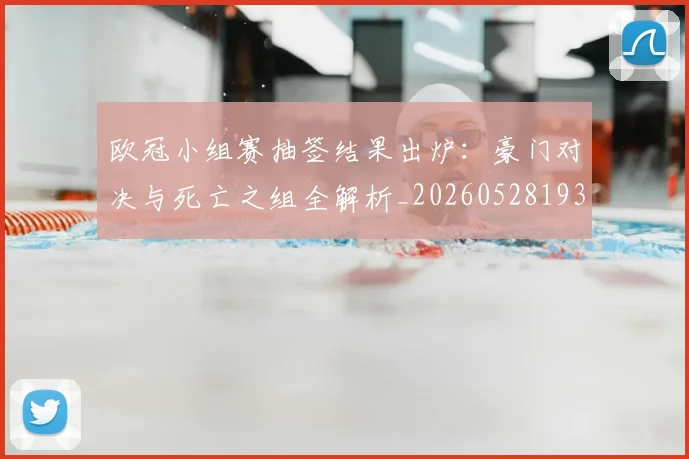 欧冠小组赛抽签结果出炉：豪门对决与死亡之组全解析_20260528193321_20260708190550
