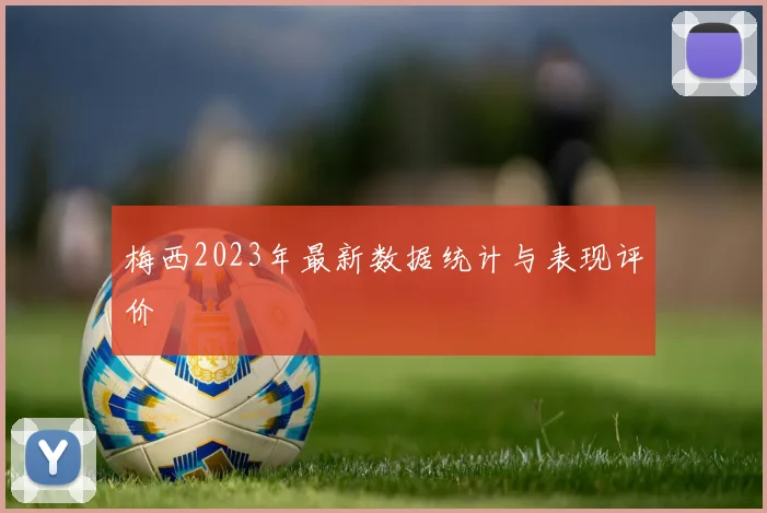 梅西2023年最新数据统计与表现评价