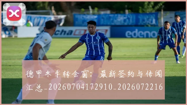 德甲冬季转会窗：最新签约与传闻汇总_20260704172910_20260722161021