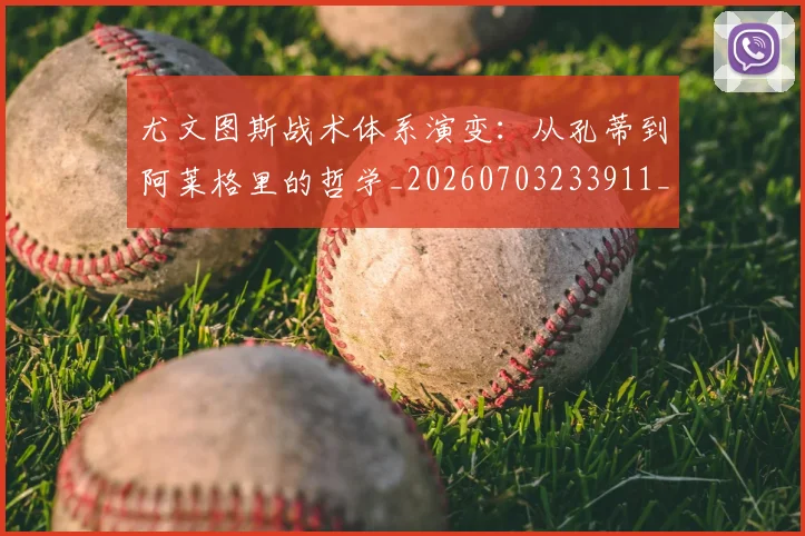 尤文图斯战术体系演变：从孔蒂到阿莱格里的哲学_20260703233911_20260722151422