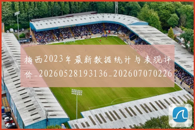 梅西2023年最新数据统计与表现评价_20260528193136_20260707022647