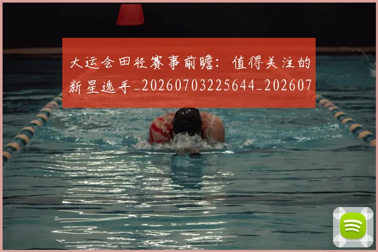 大运会田径赛事前瞻：值得关注的新星选手_20260703225644_20260719171809