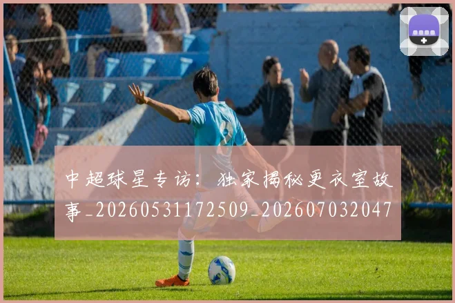 中超球星专访：独家揭秘更衣室故事_20260531172509_20260703204747