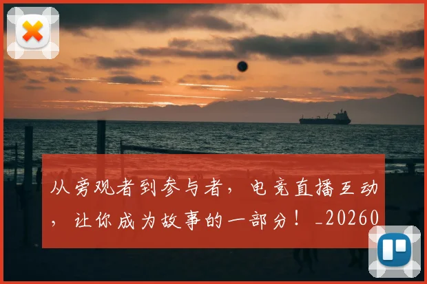 从旁观者到参与者,电竞直播互动,让你成为故事的一部分!_20260718001255
