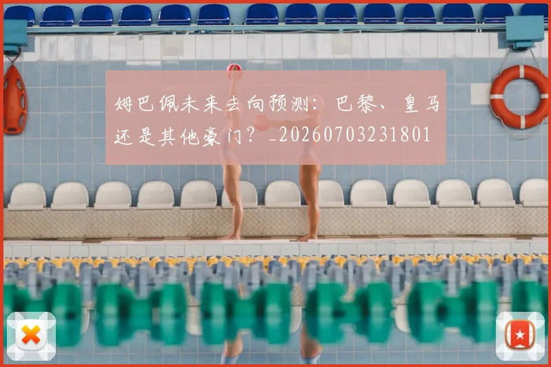 姆巴佩未来去向预测：巴黎、皇马还是其他豪门？_20260703231801
