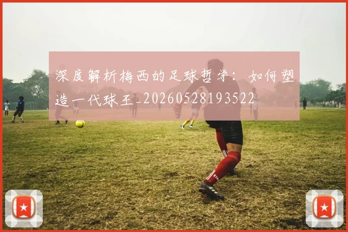 深度解析梅西的足球哲学：如何塑造一代球王_20260528193522