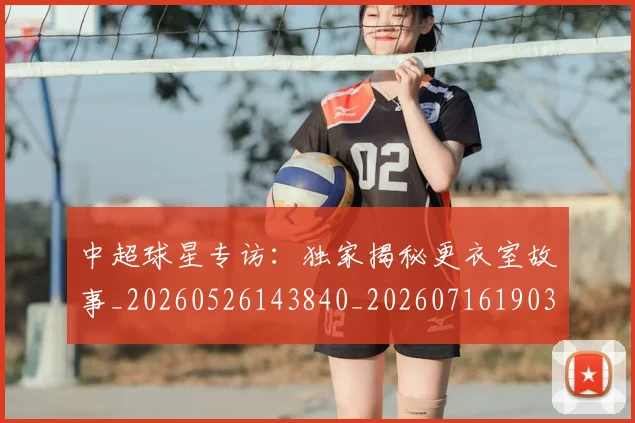 中超球星专访：独家揭秘更衣室故事_20260526143840_20260716190300